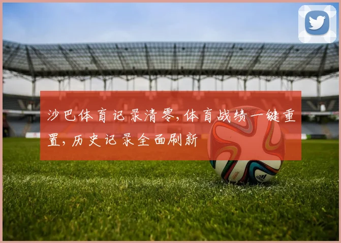沙巴体育记录清零,体育战绩一键重置,历史记录全面刷新