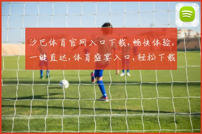 沙巴体育官网入口下载,畅快体验,一键直达,体育盛宴入口,轻松下载,尽享刺激