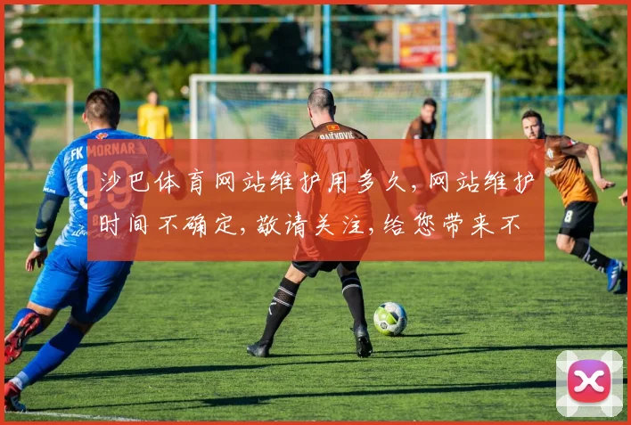 沙巴体育网站维护用多久,网站维护时间不确定,敬请关注,给您带来不便,敬请谅解。